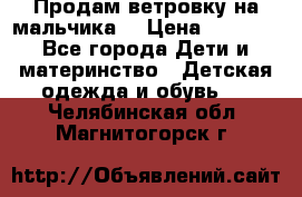 Продам ветровку на мальчика  › Цена ­ 1 000 - Все города Дети и материнство » Детская одежда и обувь   . Челябинская обл.,Магнитогорск г.